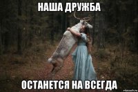 наша дружба останется на всегда