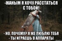 -жаным я хочу расстаться с тобой! - но, почему? я же люблю тебя - ты играешь в аппараты