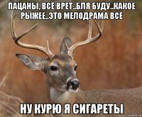 пацаны, всё врет..бля буду..какое рыжее..это мелодрама всё ну курю я сигареты