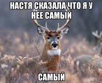 настя сказала что я у нее самый самый