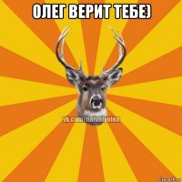 олег верит тебе) 