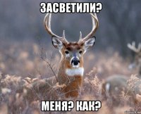 засветили? меня? как?