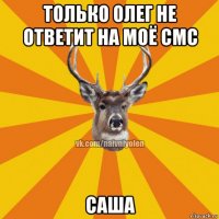 только олег не ответит на моё смс саша