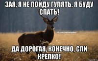 зая, я не пойду гулять, я буду спать! да дорогая, конечно, спи крепко!