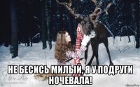  не бесись милый, я у подруги ночевала!