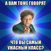 а вам тоже говорят что вы самый ужасный класс?