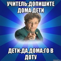 учитель:допишите дома дети дети:да.дома:го в доту