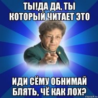 ты!да да, ты который читает это иди сёму обнимай блять, чё как лох?