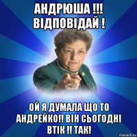 андрюша !!! відповідай ! ой я думала що то андрейко!! він сьогодні втік !! так!