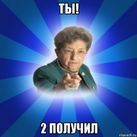 ты! 2 получил