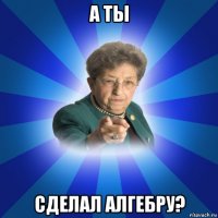 а ты сделал алгебру?