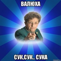 валюха сук,сук.. сука