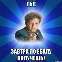 ты! завтра по ебалу получешь!