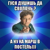 гуся душишь да сволочь ? а ну ка марш в постель)))