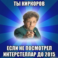 ты киркоров если не посмотрел интерстеллар до 2015