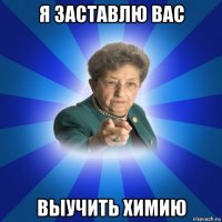 я заставлю вас выучить химию