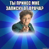 ты принес мне записку от врача? 