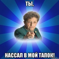 ты, нассал в мой тапок!