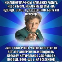 ненавижу парфюм, нанавижу радугу, небо и море, ненавижу цветы - на одежде, белье, в деревенском быту и в природе - мне глаза режет, у меня аллергия на всё это, аллергия на молодость, красоту, натуральное, здоровое и вообще, вооб-ще, ь, на всё живое!