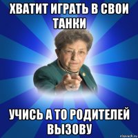 хватит играть в свои танки учись а то родителей вызову