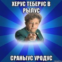 херус теберус в рылус сраныус уродус