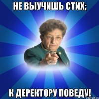 не выучишь стих; к деректору поведу!