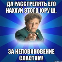 да расстрелять его наххуй этого юру ш. за неповиновение сластям!