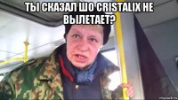 ты сказал шо cristalix не вылетает? 