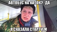 -автобус на каток? -да я сказала стартуем