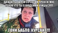 да иди ты на хуй со своим прокси, мне похуй что ты в академии учишься!!! гони бабло, курсант!!!