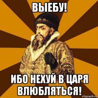 выебу! ибо нехуй в царя влюбляться!