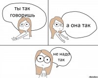 ты так говоришь а она так не надо так