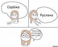 Серёжа Руслана Точно знаю что они дру6 друга любят :-*