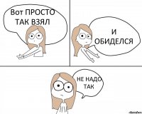 Вот ПРОСТО ТАК ВЗЯЛ И ОБИДЕЛСЯ НЕ НАДО ТАК