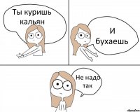 Ты куришь кальян И бухаешь Не надо так