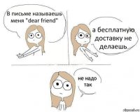 В письме называешь меня "dear friend" а бесплатную доставку не делаешь