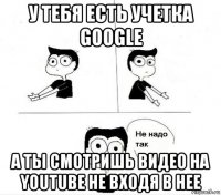 у тебя есть учетка google а ты смотришь видео на youtube не входя в нее