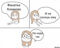 Фанатка Климова И не сосешь ему Не надо так