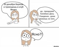 20 декабря берешь и приходишь в клуб Винил да.. празднуем Катейкин День Рождения.. дома можешь не пить Ясно?!