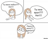 Ты меня любил???
Нет!!! Ты мне врал???
Нет!!! Пашол в жопу???
Хорошо!!!