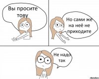 Вы просите тову Но сами же на неё не приходите Не надо так