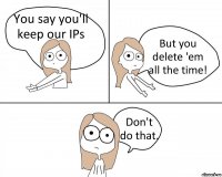 You say you'll keep our IPs But you delete 'em all the time! Don't do that.