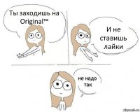 Ты заходишь на Original™ И не ставишь лайки