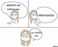 жрати на ночьььь мяскоооо не треба так