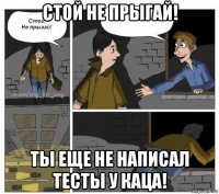 стой не прыгай! ты еще не написал тесты у каца!