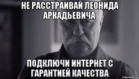 не расстраивай леонида аркадьевича подключи интернет с гарантией качества