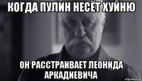 когда пулин несёт хуйню он расстраивает леонида аркадиевича