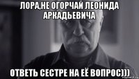 лора,не огорчай леонида аркадьевича ответь сестре на её вопрос)))