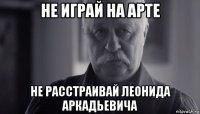 не играй на арте не расстраивай леонида аркадьевича