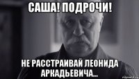 саша! подрочи! не расстраивай леонида аркадьевича...